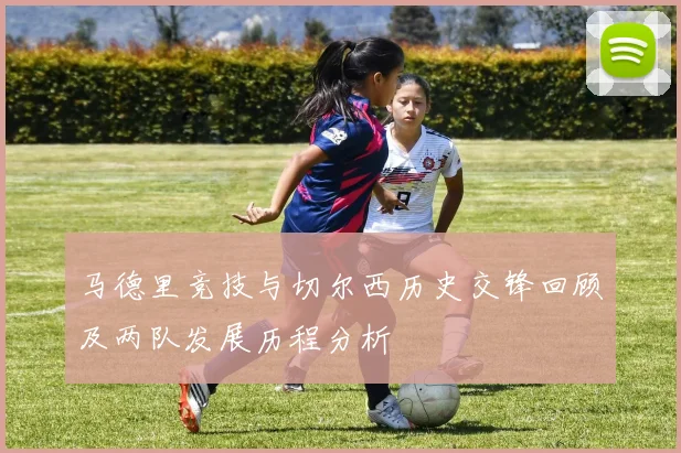 马德里竞技与切尔西历史交锋回顾及两队发展历程分析