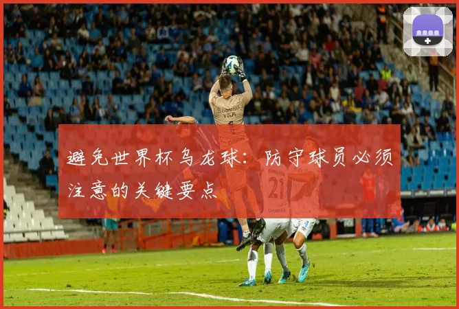 避免世界杯乌龙球：防守球员必须注意的关键要点
