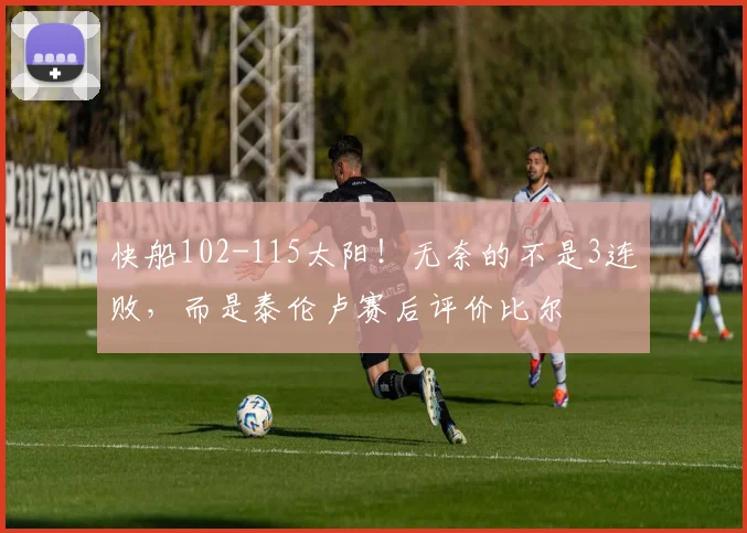 快船102-115太阳！无奈的不是3连败，而是泰伦卢赛后评价比尔