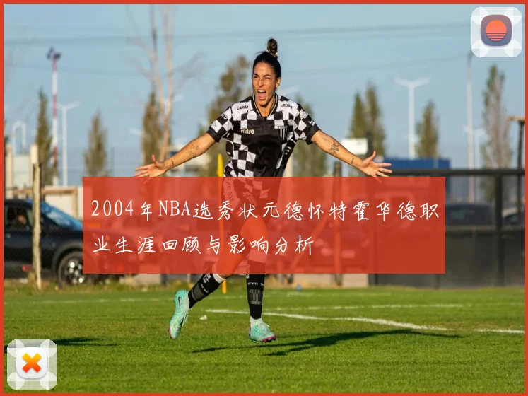 2004年NBA选秀状元德怀特霍华德职业生涯回顾与影响分析