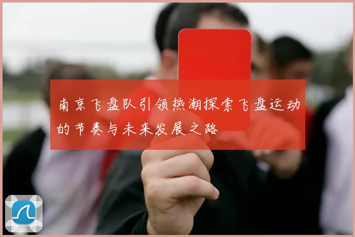 南京飞盘队引领热潮探索飞盘运动的节奏与未来发展之路