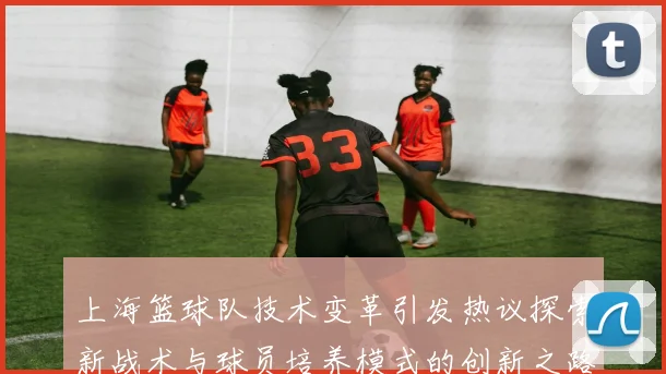 上海篮球队技术变革引发热议探索新战术与球员培养模式的创新之路