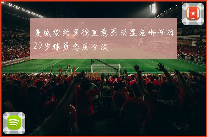 曼城续约罗德里意图明显老佛爷对29岁球员态度冷淡