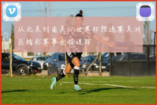 从北美到南美：世界杯预选赛美洲区精彩赛事全程追踪