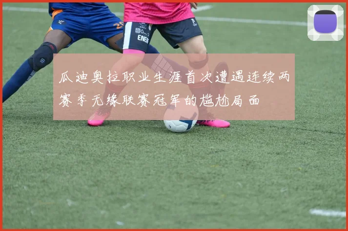 瓜迪奥拉职业生涯首次遭遇连续两赛季无缘联赛冠军的尴尬局面